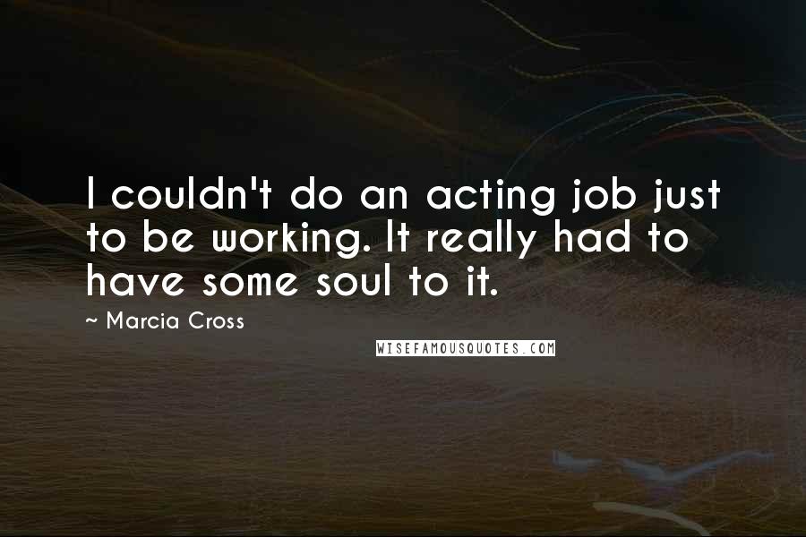 Marcia Cross Quotes: I couldn't do an acting job just to be working. It really had to have some soul to it.