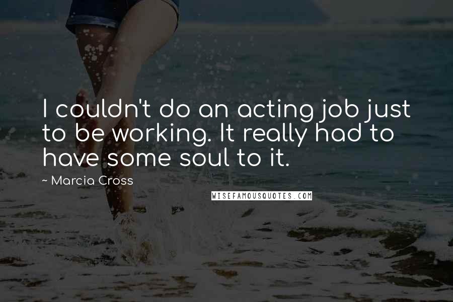 Marcia Cross Quotes: I couldn't do an acting job just to be working. It really had to have some soul to it.