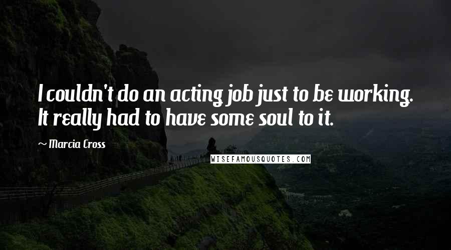 Marcia Cross Quotes: I couldn't do an acting job just to be working. It really had to have some soul to it.