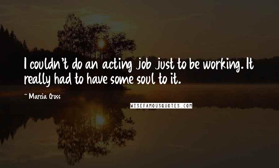 Marcia Cross Quotes: I couldn't do an acting job just to be working. It really had to have some soul to it.