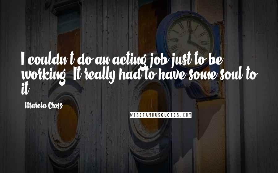 Marcia Cross Quotes: I couldn't do an acting job just to be working. It really had to have some soul to it.