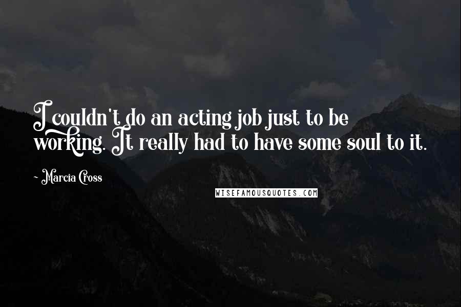 Marcia Cross Quotes: I couldn't do an acting job just to be working. It really had to have some soul to it.