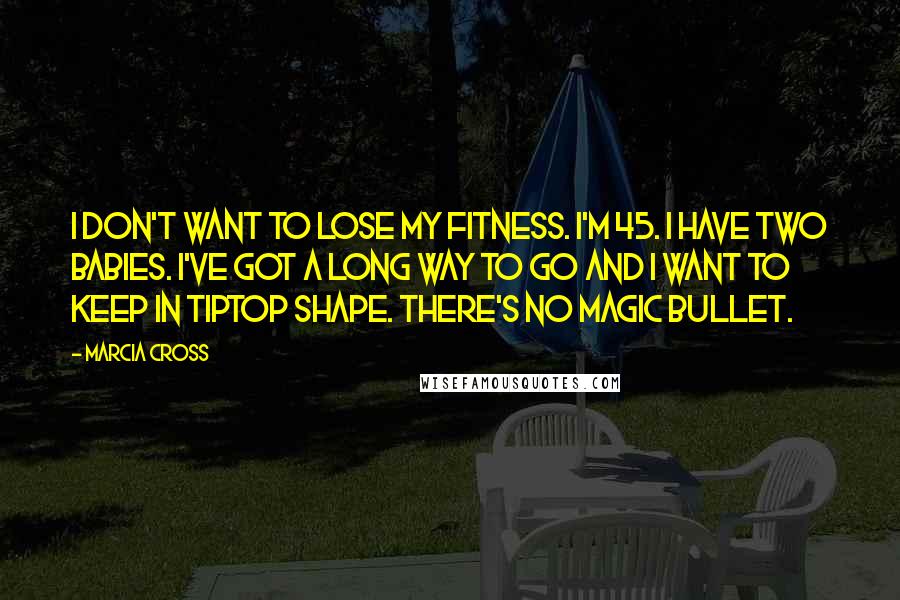 Marcia Cross Quotes: I don't want to lose my fitness. I'm 45. I have two babies. I've got a long way to go and I want to keep in tiptop shape. There's no magic bullet.