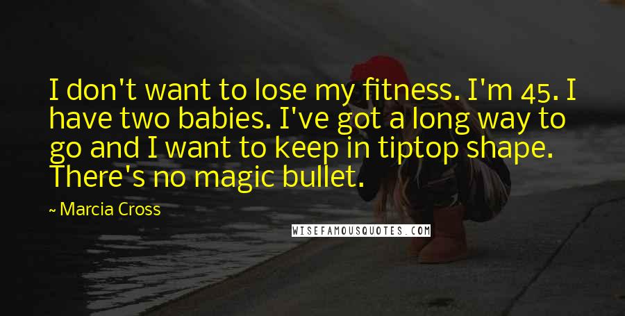 Marcia Cross Quotes: I don't want to lose my fitness. I'm 45. I have two babies. I've got a long way to go and I want to keep in tiptop shape. There's no magic bullet.