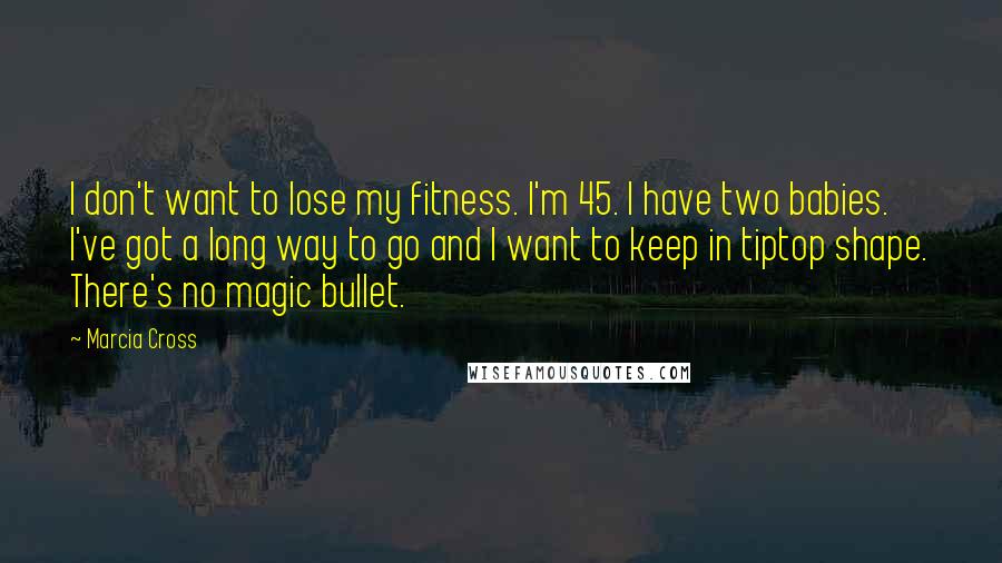 Marcia Cross Quotes: I don't want to lose my fitness. I'm 45. I have two babies. I've got a long way to go and I want to keep in tiptop shape. There's no magic bullet.