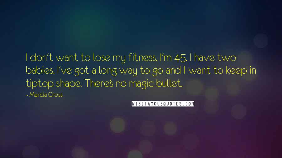 Marcia Cross Quotes: I don't want to lose my fitness. I'm 45. I have two babies. I've got a long way to go and I want to keep in tiptop shape. There's no magic bullet.