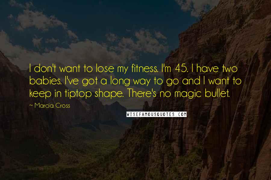 Marcia Cross Quotes: I don't want to lose my fitness. I'm 45. I have two babies. I've got a long way to go and I want to keep in tiptop shape. There's no magic bullet.