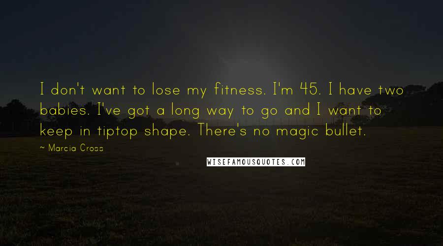 Marcia Cross Quotes: I don't want to lose my fitness. I'm 45. I have two babies. I've got a long way to go and I want to keep in tiptop shape. There's no magic bullet.