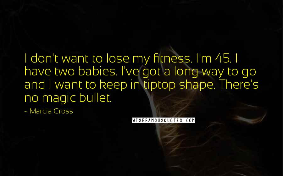 Marcia Cross Quotes: I don't want to lose my fitness. I'm 45. I have two babies. I've got a long way to go and I want to keep in tiptop shape. There's no magic bullet.