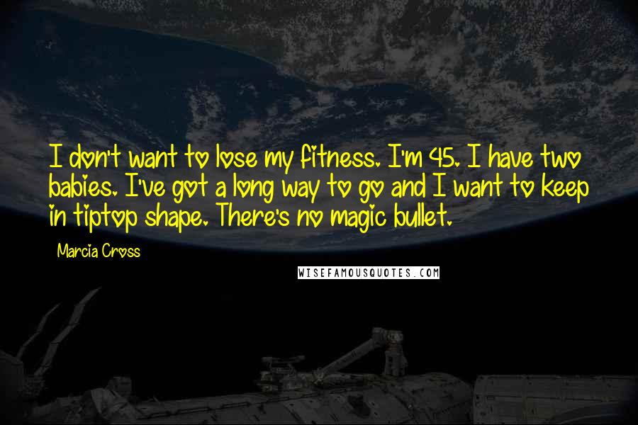 Marcia Cross Quotes: I don't want to lose my fitness. I'm 45. I have two babies. I've got a long way to go and I want to keep in tiptop shape. There's no magic bullet.