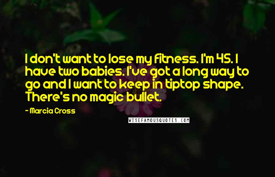 Marcia Cross Quotes: I don't want to lose my fitness. I'm 45. I have two babies. I've got a long way to go and I want to keep in tiptop shape. There's no magic bullet.