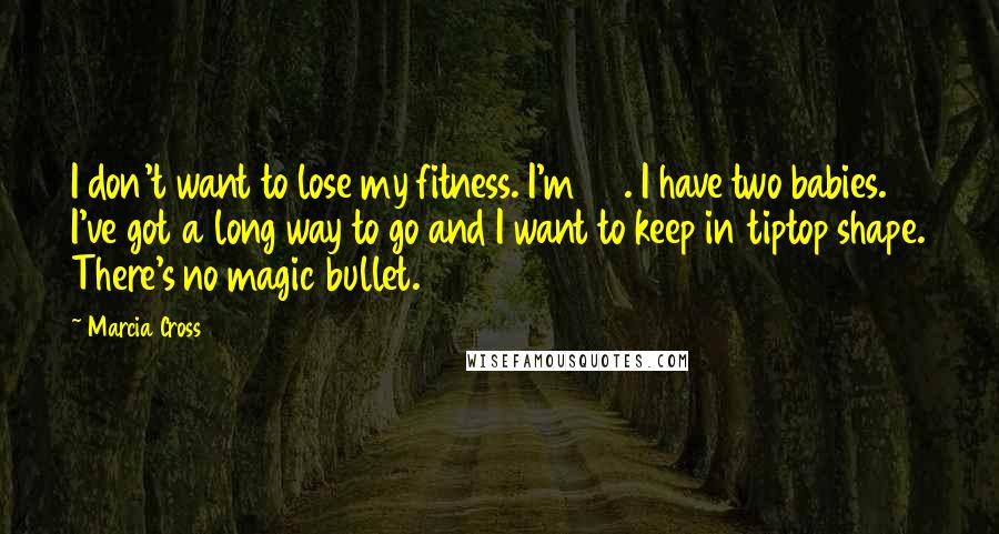 Marcia Cross Quotes: I don't want to lose my fitness. I'm 45. I have two babies. I've got a long way to go and I want to keep in tiptop shape. There's no magic bullet.