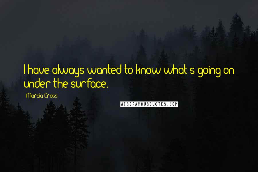 Marcia Cross Quotes: I have always wanted to know what's going on under the surface.