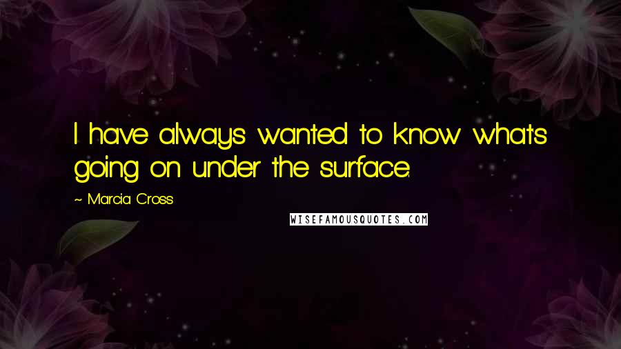 Marcia Cross Quotes: I have always wanted to know what's going on under the surface.