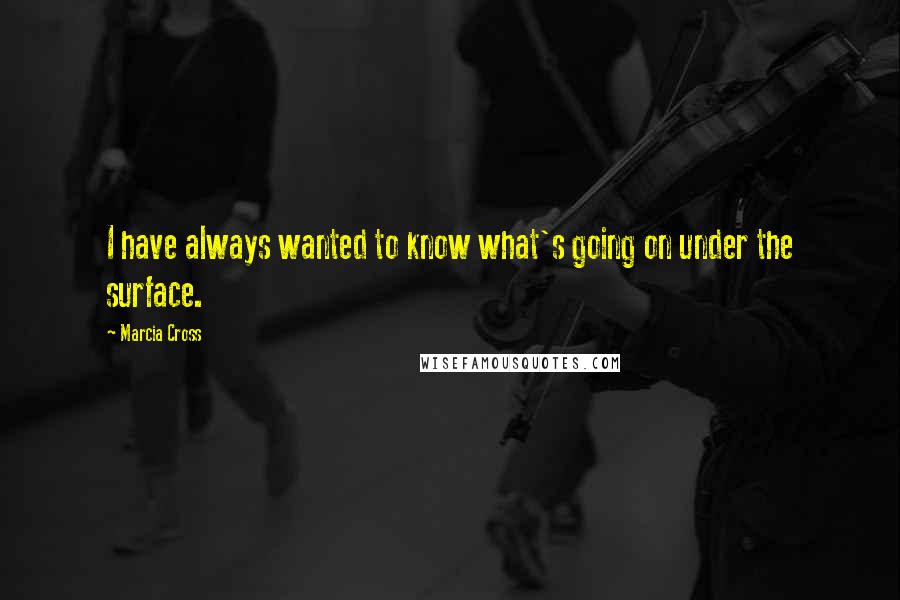 Marcia Cross Quotes: I have always wanted to know what's going on under the surface.