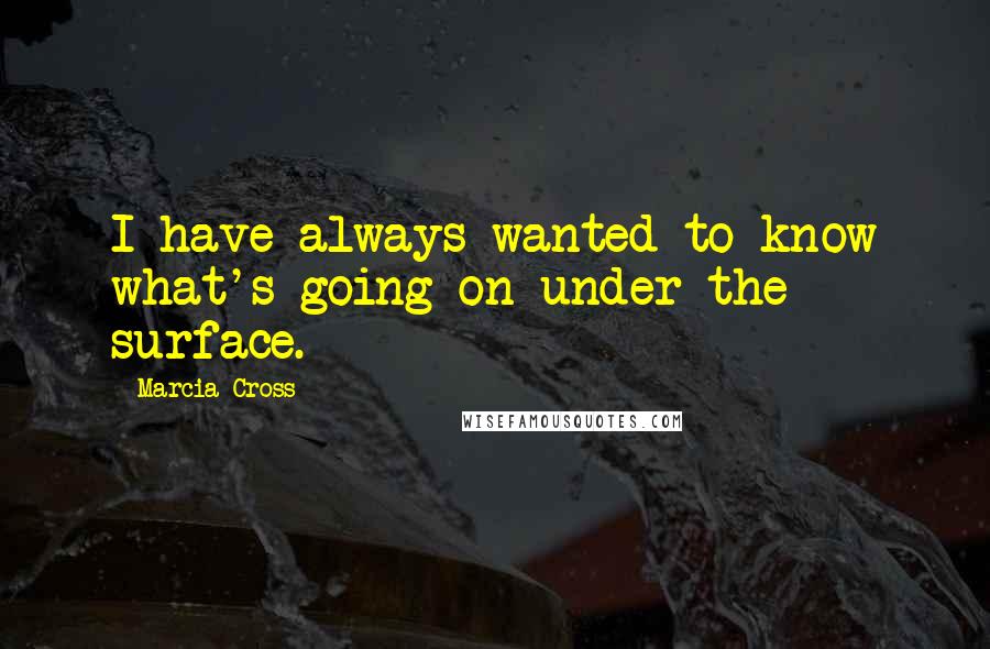 Marcia Cross Quotes: I have always wanted to know what's going on under the surface.