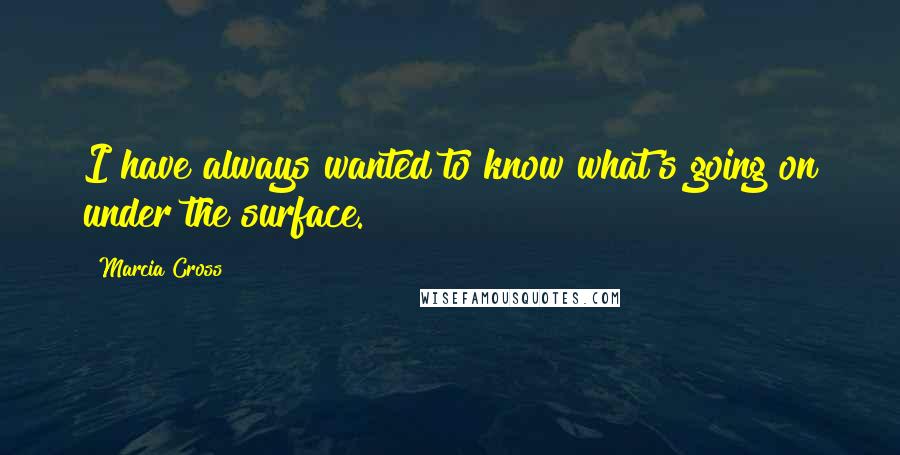 Marcia Cross Quotes: I have always wanted to know what's going on under the surface.