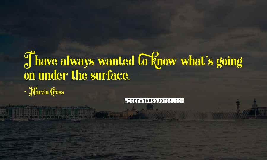 Marcia Cross Quotes: I have always wanted to know what's going on under the surface.