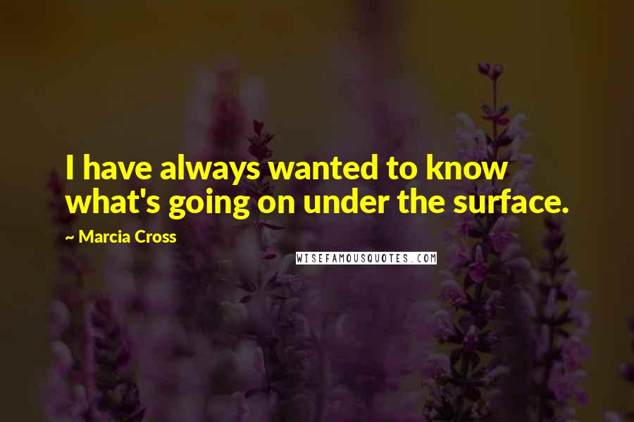 Marcia Cross Quotes: I have always wanted to know what's going on under the surface.