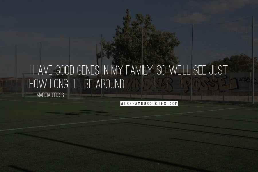 Marcia Cross Quotes: I have good genes in my family, so we'll see just how long I'll be around.
