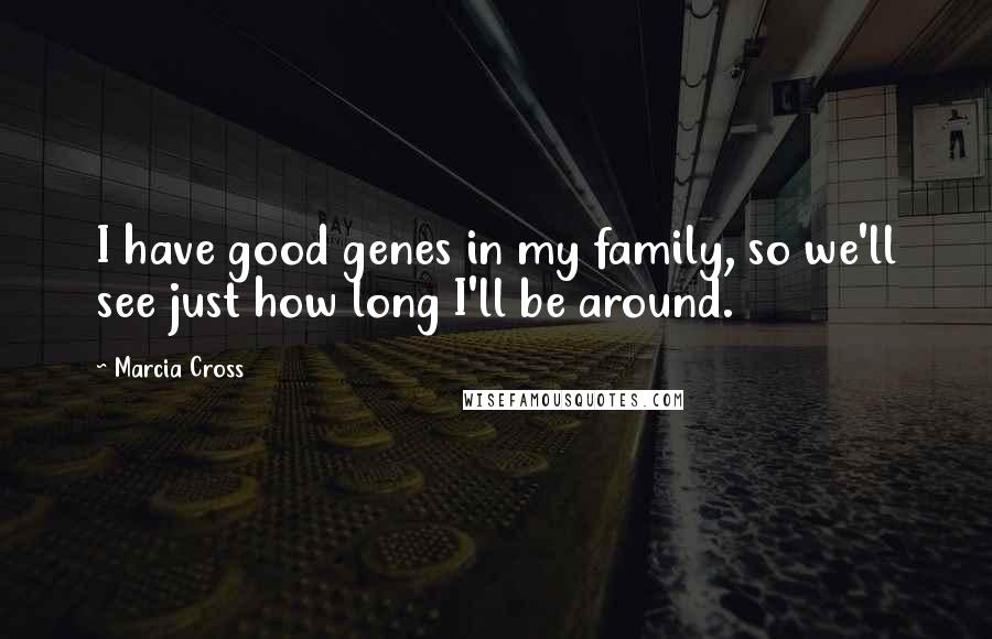Marcia Cross Quotes: I have good genes in my family, so we'll see just how long I'll be around.