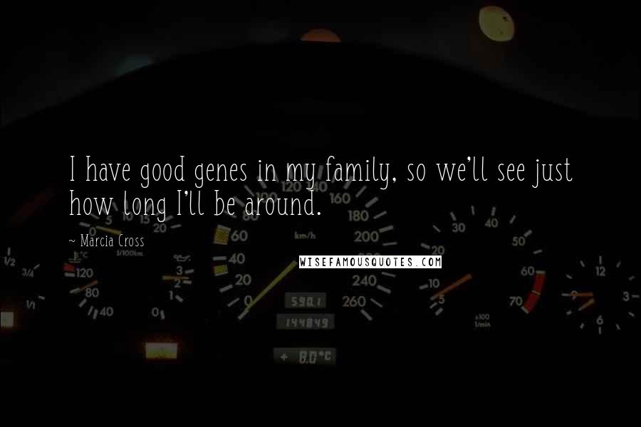 Marcia Cross Quotes: I have good genes in my family, so we'll see just how long I'll be around.