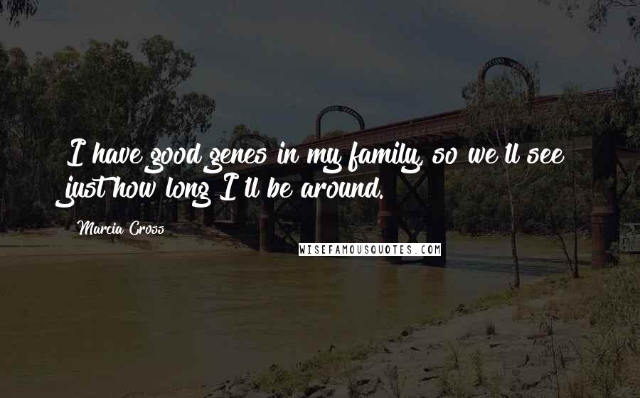 Marcia Cross Quotes: I have good genes in my family, so we'll see just how long I'll be around.