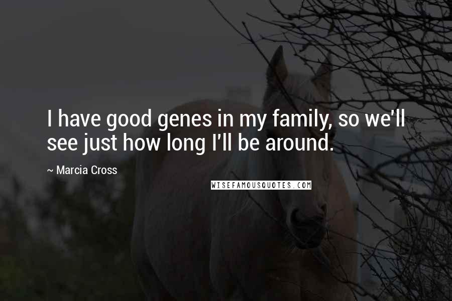 Marcia Cross Quotes: I have good genes in my family, so we'll see just how long I'll be around.