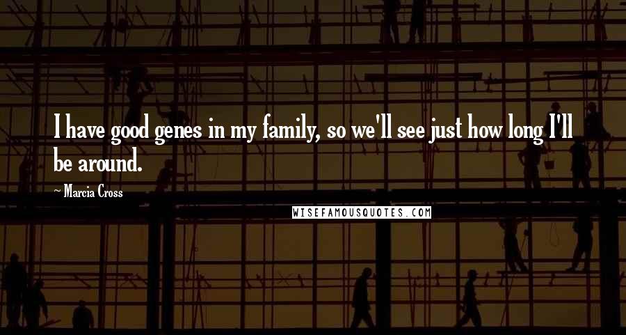 Marcia Cross Quotes: I have good genes in my family, so we'll see just how long I'll be around.