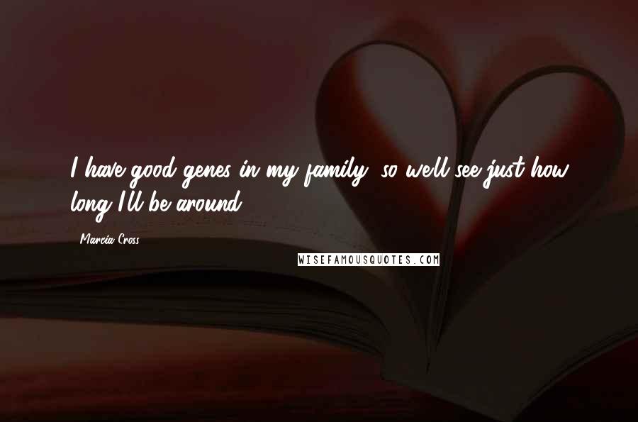 Marcia Cross Quotes: I have good genes in my family, so we'll see just how long I'll be around.