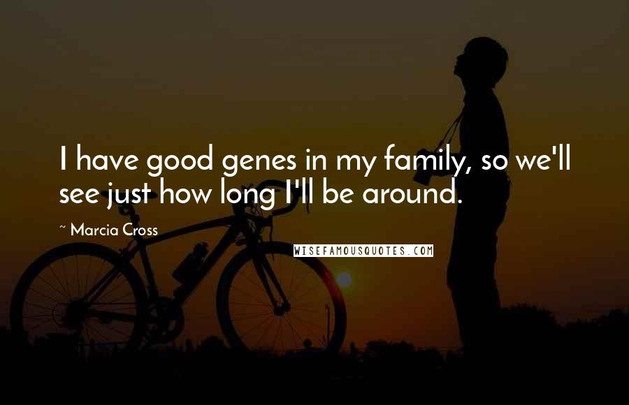 Marcia Cross Quotes: I have good genes in my family, so we'll see just how long I'll be around.