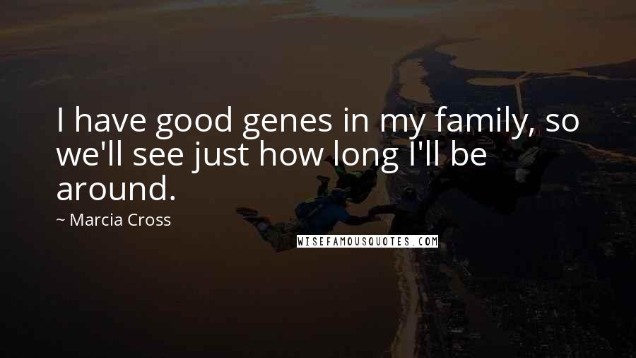 Marcia Cross Quotes: I have good genes in my family, so we'll see just how long I'll be around.