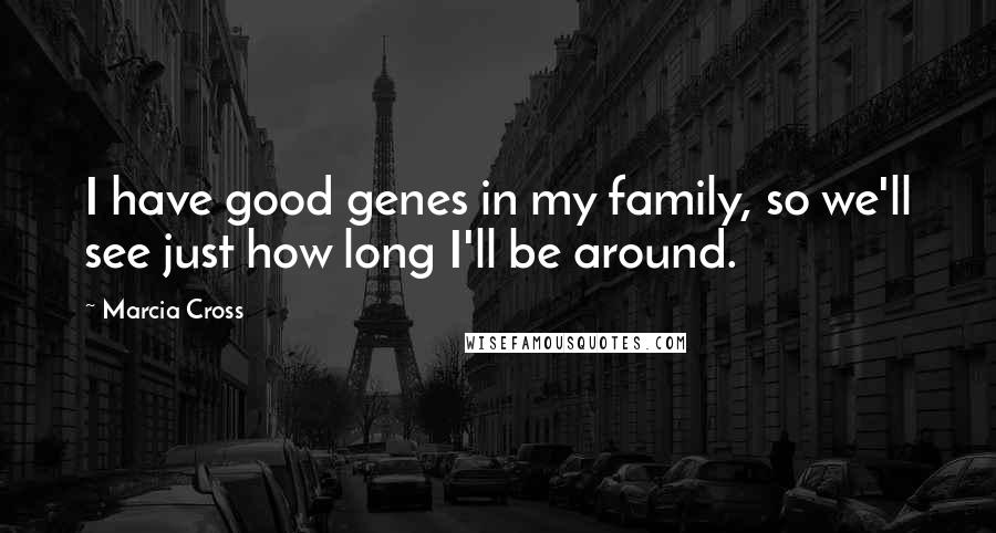 Marcia Cross Quotes: I have good genes in my family, so we'll see just how long I'll be around.