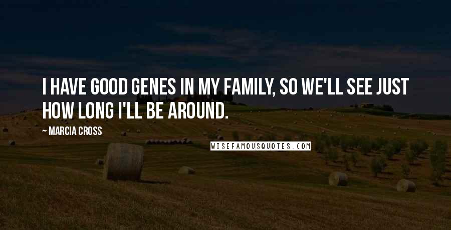 Marcia Cross Quotes: I have good genes in my family, so we'll see just how long I'll be around.