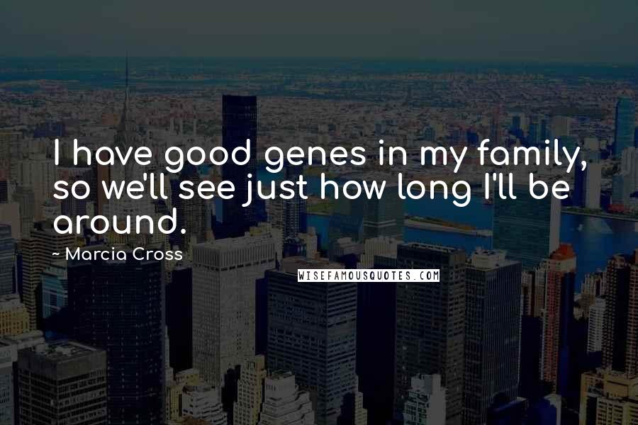 Marcia Cross Quotes: I have good genes in my family, so we'll see just how long I'll be around.