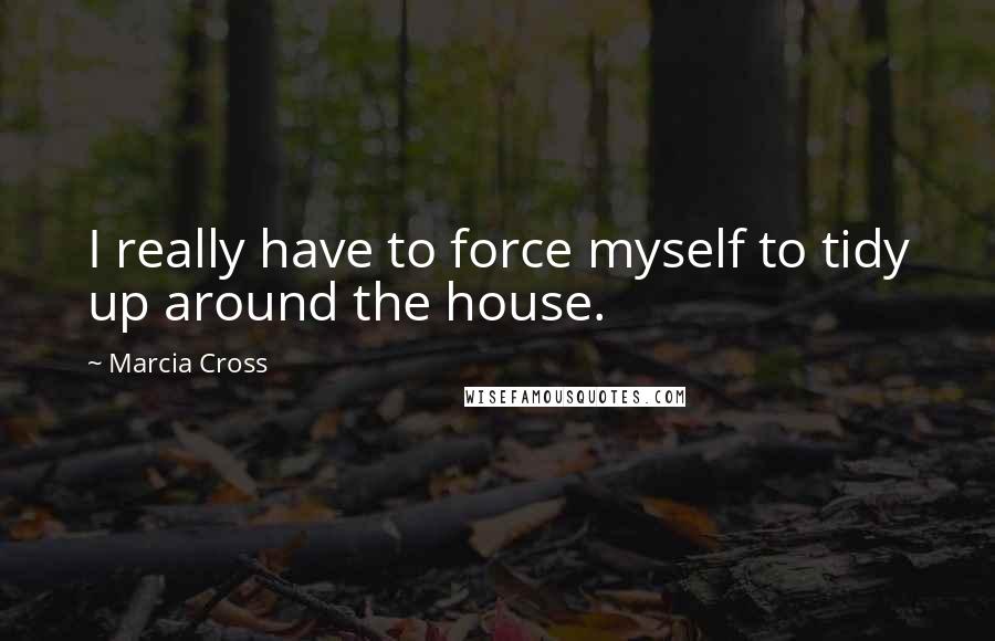 Marcia Cross Quotes: I really have to force myself to tidy up around the house.