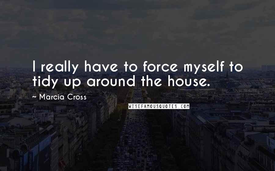 Marcia Cross Quotes: I really have to force myself to tidy up around the house.