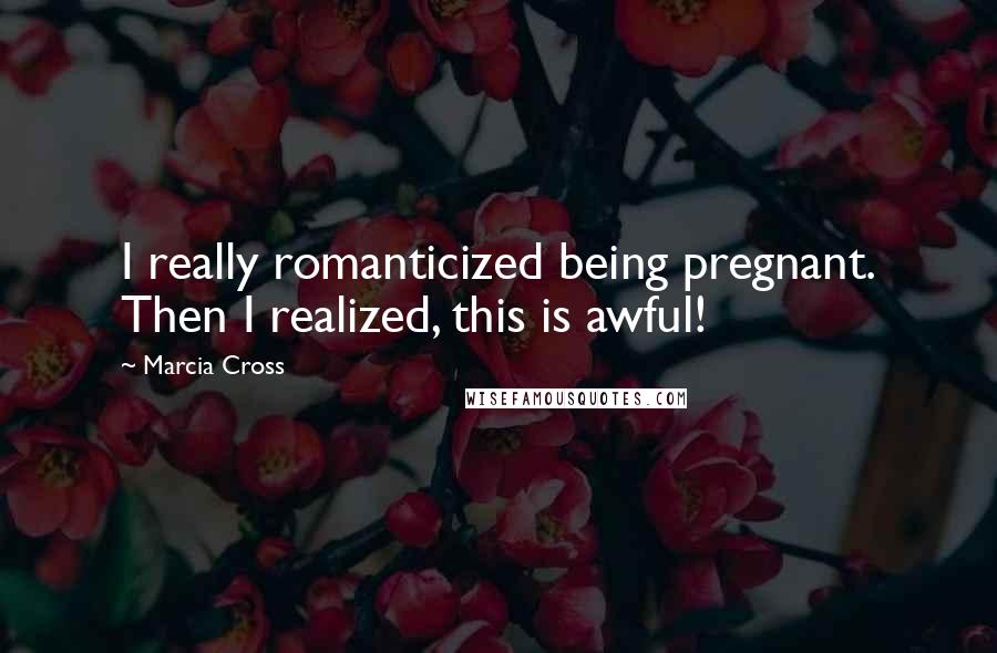 Marcia Cross Quotes: I really romanticized being pregnant. Then I realized, this is awful!