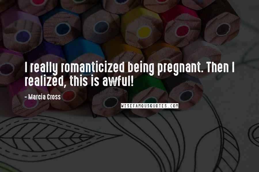 Marcia Cross Quotes: I really romanticized being pregnant. Then I realized, this is awful!