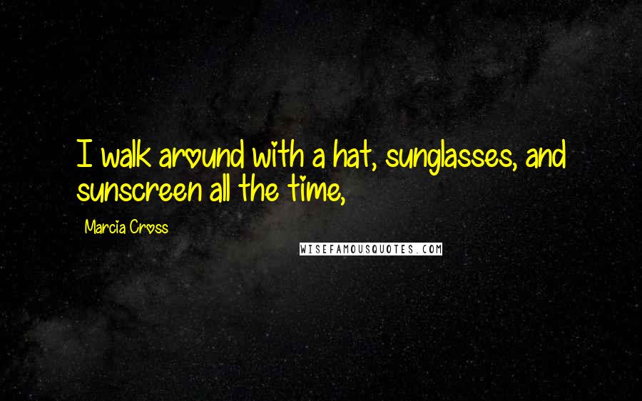 Marcia Cross Quotes: I walk around with a hat, sunglasses, and sunscreen all the time,