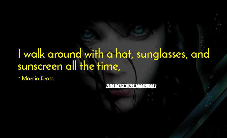 Marcia Cross Quotes: I walk around with a hat, sunglasses, and sunscreen all the time,