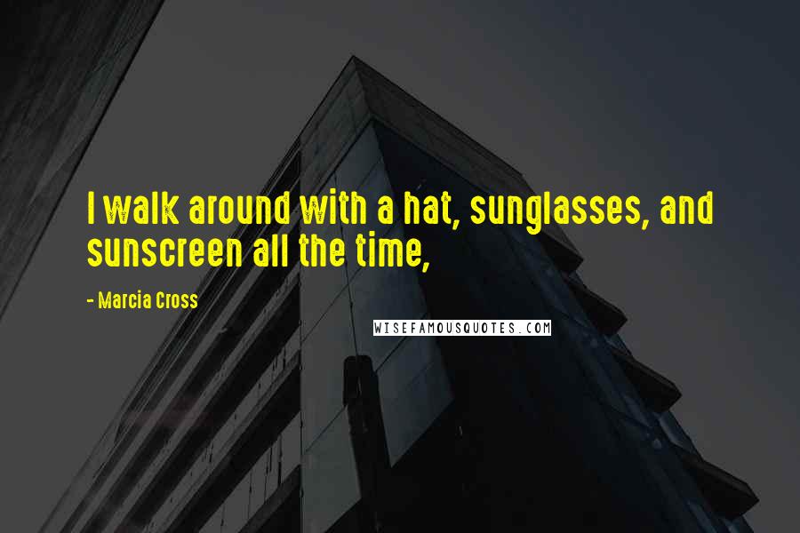 Marcia Cross Quotes: I walk around with a hat, sunglasses, and sunscreen all the time,