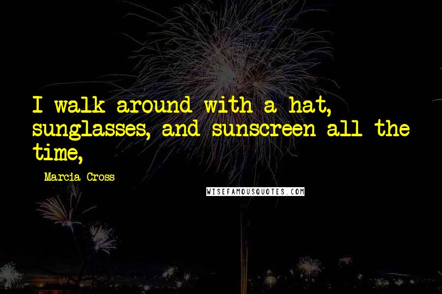 Marcia Cross Quotes: I walk around with a hat, sunglasses, and sunscreen all the time,