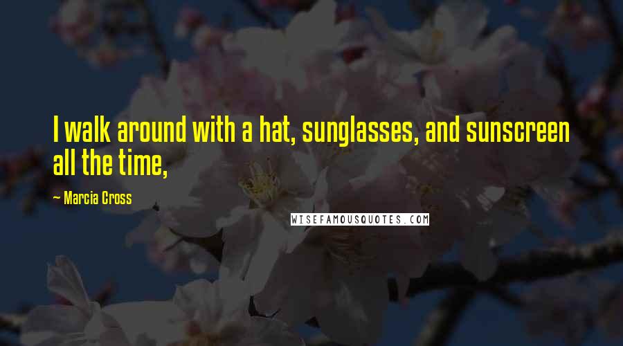 Marcia Cross Quotes: I walk around with a hat, sunglasses, and sunscreen all the time,