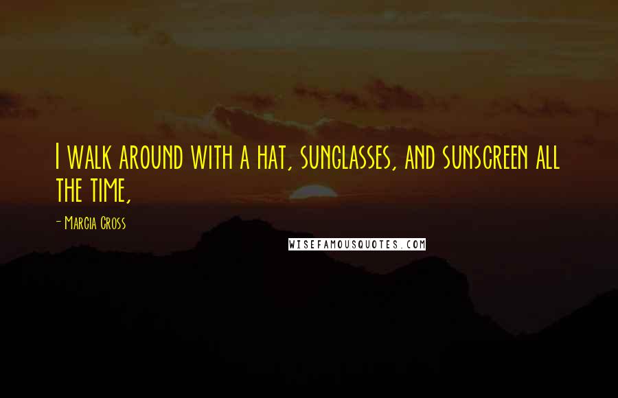 Marcia Cross Quotes: I walk around with a hat, sunglasses, and sunscreen all the time,