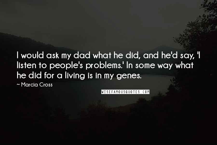 Marcia Cross Quotes: I would ask my dad what he did, and he'd say, 'I listen to people's problems.' In some way what he did for a living is in my genes.