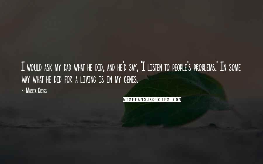 Marcia Cross Quotes: I would ask my dad what he did, and he'd say, 'I listen to people's problems.' In some way what he did for a living is in my genes.