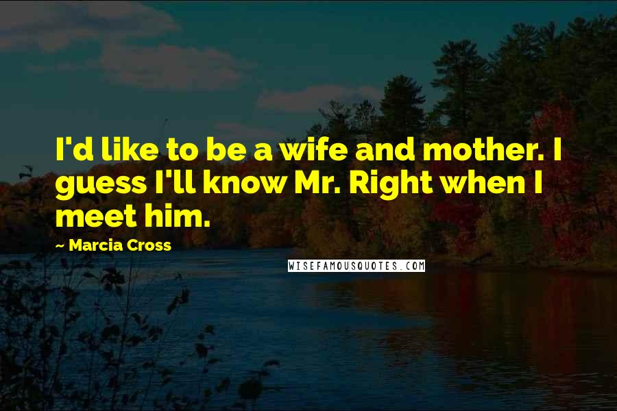 Marcia Cross Quotes: I'd like to be a wife and mother. I guess I'll know Mr. Right when I meet him.