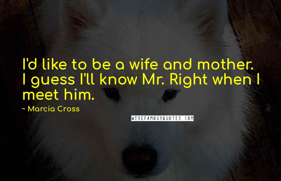 Marcia Cross Quotes: I'd like to be a wife and mother. I guess I'll know Mr. Right when I meet him.