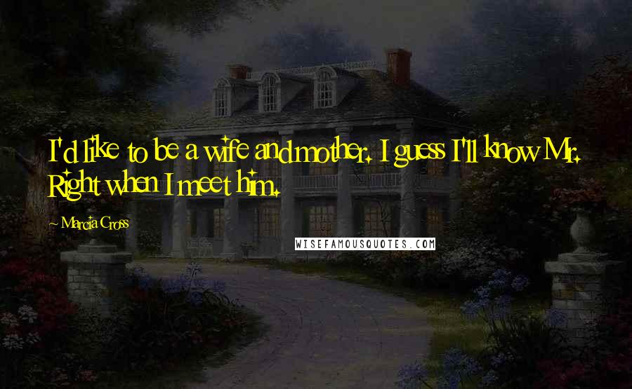 Marcia Cross Quotes: I'd like to be a wife and mother. I guess I'll know Mr. Right when I meet him.